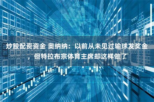 炒股配资资金 奥纳纳：以前从未见过输球发奖金，但特拉布宗体育主席却这样做了