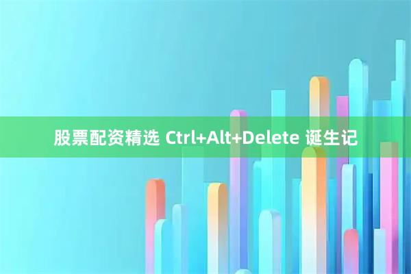 股票配资精选 Ctrl+Alt+Delete 诞生记