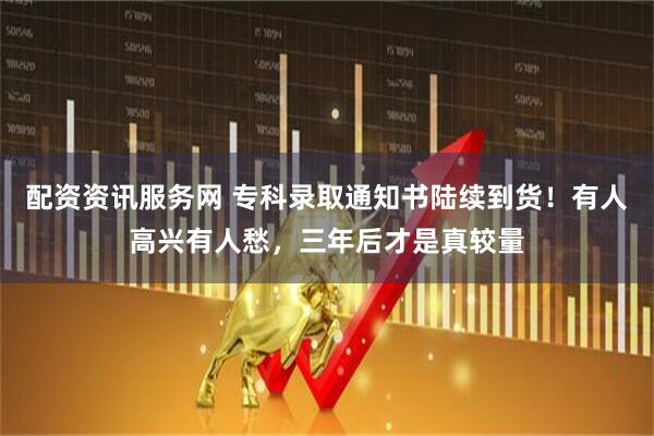 配资资讯服务网 专科录取通知书陆续到货！有人高兴有人愁，三年后才是真较量