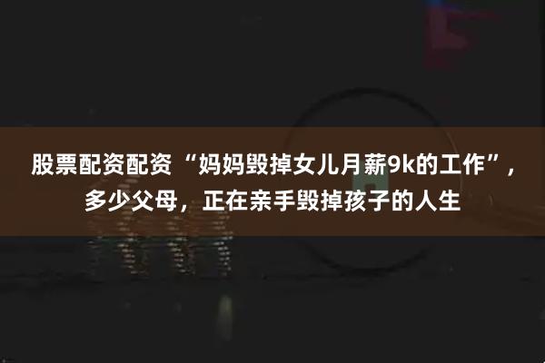 股票配资配资 “妈妈毁掉女儿月薪9k的工作”，多少父母，正在亲手毁掉孩子的人生