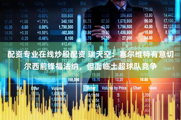 配资专业在线炒股配资 瑞天空：塞尔维特有意切尔西前锋福法纳，但面临土超球队竞争