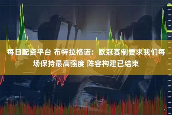 每日配资平台 布特拉格诺：欧冠赛制要求我们每场保持最高强度 阵容构建已结束