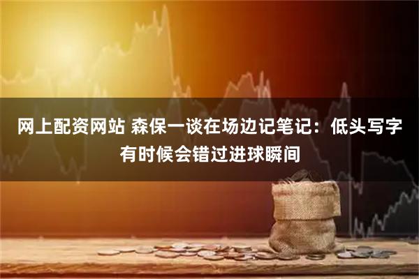 网上配资网站 森保一谈在场边记笔记：低头写字有时候会错过进球瞬间