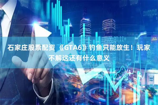 石家庄股票配资 《GTA6》钓鱼只能放生！玩家不解这还有什么意义