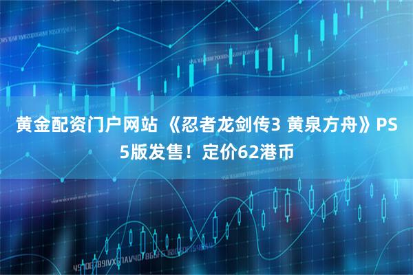 黄金配资门户网站 《忍者龙剑传3 黄泉方舟》PS5版发售！定价62港币