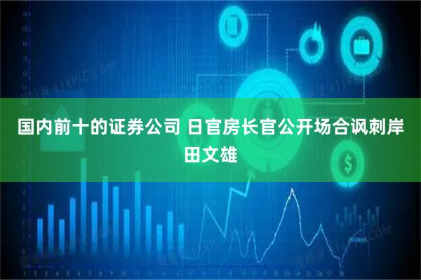 国内前十的证券公司 日官房长官公开场合讽刺岸田文雄