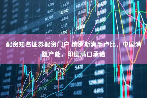 配资知名证券配资门户 俄罗斯满手卢比，中国满腹产能，印度满口承诺