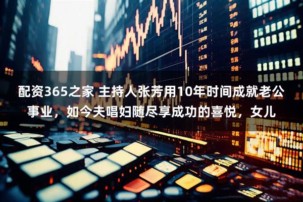 配资365之家 主持人张芳用10年时间成就老公事业，如今夫唱妇随尽享成功的喜悦，女儿