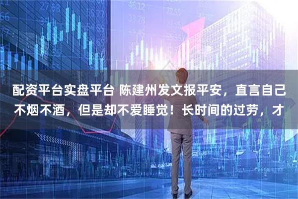 配资平台实盘平台 陈建州发文报平安，直言自己不烟不酒，但是却不爱睡觉！长时间的过劳，才