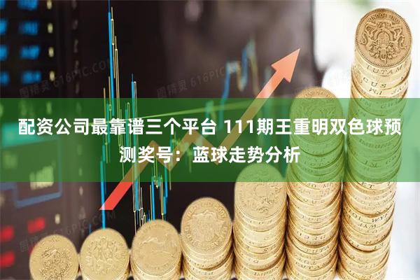配资公司最靠谱三个平台 111期王重明双色球预测奖号：蓝球走势分析
