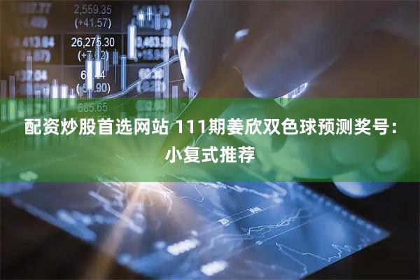 配资炒股首选网站 111期姜欣双色球预测奖号：小复式推荐