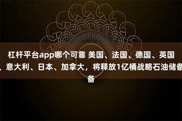杠杆平台app哪个可靠 美国、法国、德国、英国、意大利、日本、加拿大，将释放1亿桶战略石油储备