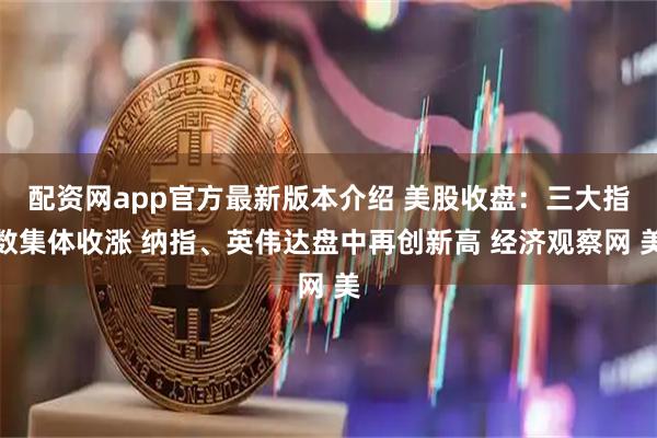 配资网app官方最新版本介绍 美股收盘：三大指数集体收涨 纳指、英伟达盘中再创新高 经济观察网 美
