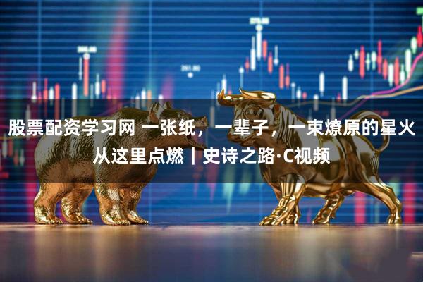 股票配资学习网 一张纸，一辈子，一束燎原的星火从这里点燃｜史诗之路·C视频