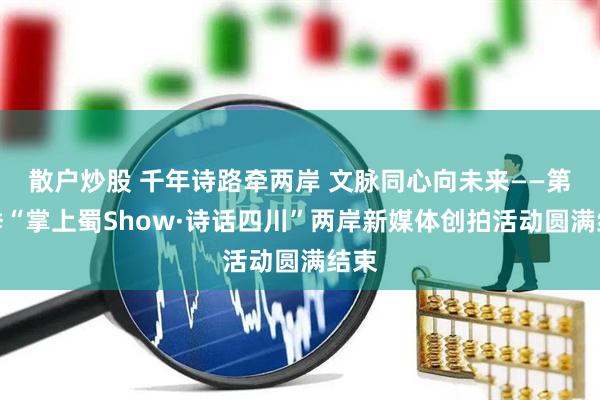 散户炒股 千年诗路牵两岸 文脉同心向未来——第七季“掌上蜀Show·诗话四川”两岸新媒体创拍活动圆满结束
