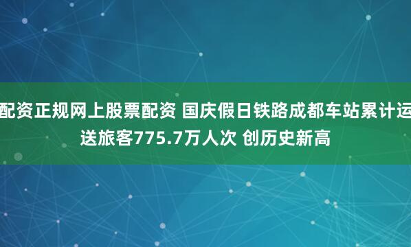 配资正规网上股票配资 国庆假日铁路成都车站累计运送旅客775.7万人次 创历史新高