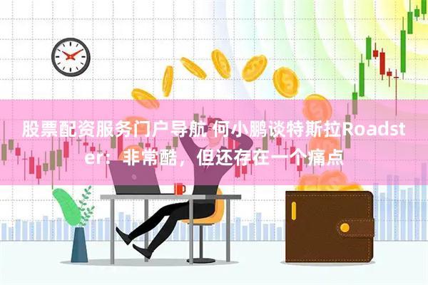 股票配资服务门户导航 何小鹏谈特斯拉Roadster：非常酷，但还存在一个痛点