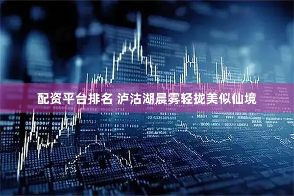 配资平台排名 泸沽湖晨雾轻拢美似仙境