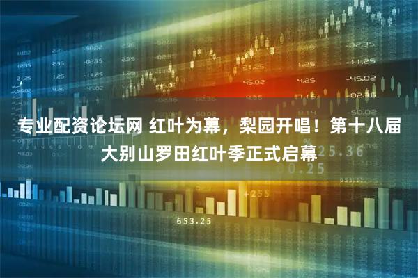 专业配资论坛网 红叶为幕，梨园开唱！第十八届大别山罗田红叶季正式启幕