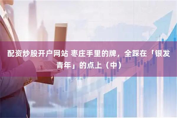 配资炒股开户网站 枣庄手里的牌，全踩在「银发青年」的点上（中）